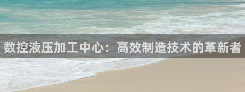 天辰娱乐 849852:数控液压加工中心:高效制造技术的革新者