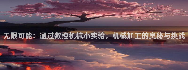 天辰娱乐tff:无限可能:通过数控机械小实验,机械加工的奥秘与挑战