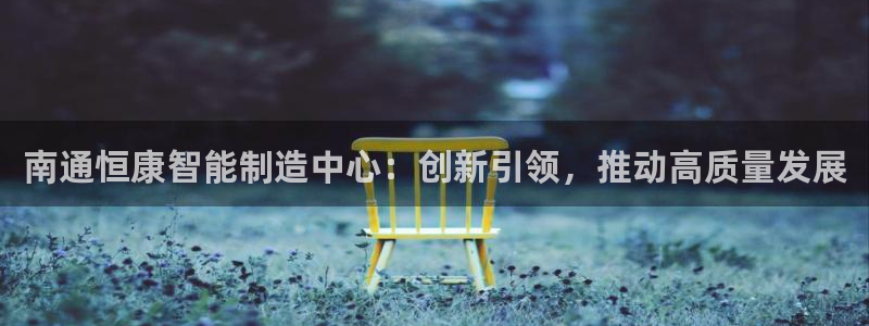 天辰娱乐75775:南通恒康智能制造中心:创新引领,推动高质量发展