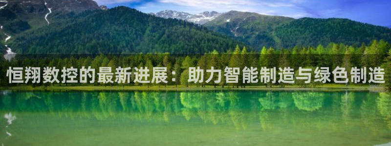 天辰 娱乐注册:恒翔数控的最新进展:助力智能制造与绿色制造