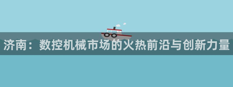 天辰娱乐7天22650:济南:数控机械市场的火热前沿与创新力量