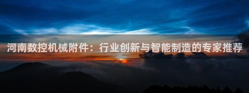天辰娱乐官方登录入口:河南数控机械附件:行业创新与智能制造的专家推荐