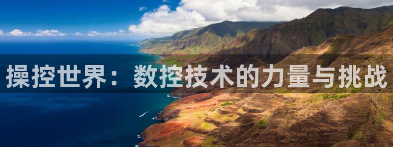 天富娱乐与天辰娱乐:操控世界:数控技术的力量与挑战