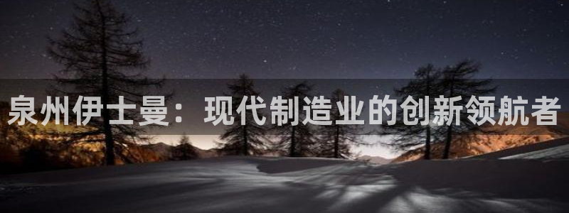 天辰娱乐赌博:泉州伊士曼:现代制造业的创新领航者