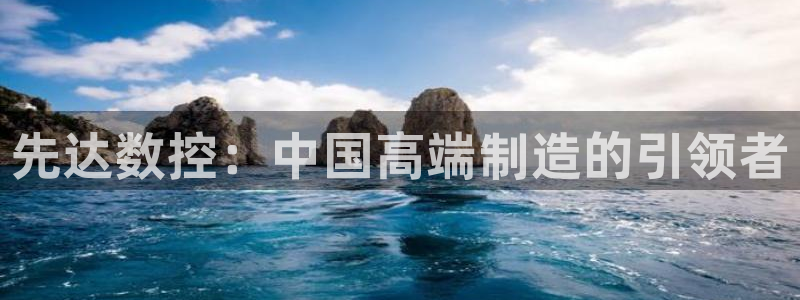 天辰娱乐所:先达数控:中国高端制造的引领者