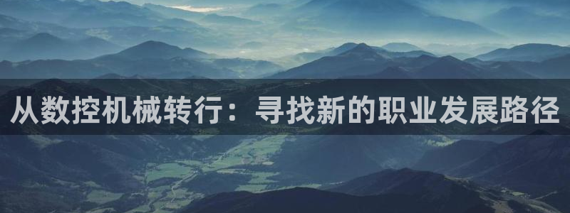 天辰娱乐 天辰平台:从数控机械转行:寻找新的职业发展路径